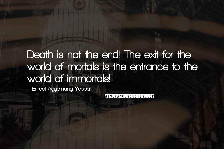 Ernest Agyemang Yeboah Quotes: Death is not the end! The exit for the world of mortals is the entrance to the world of immortals!