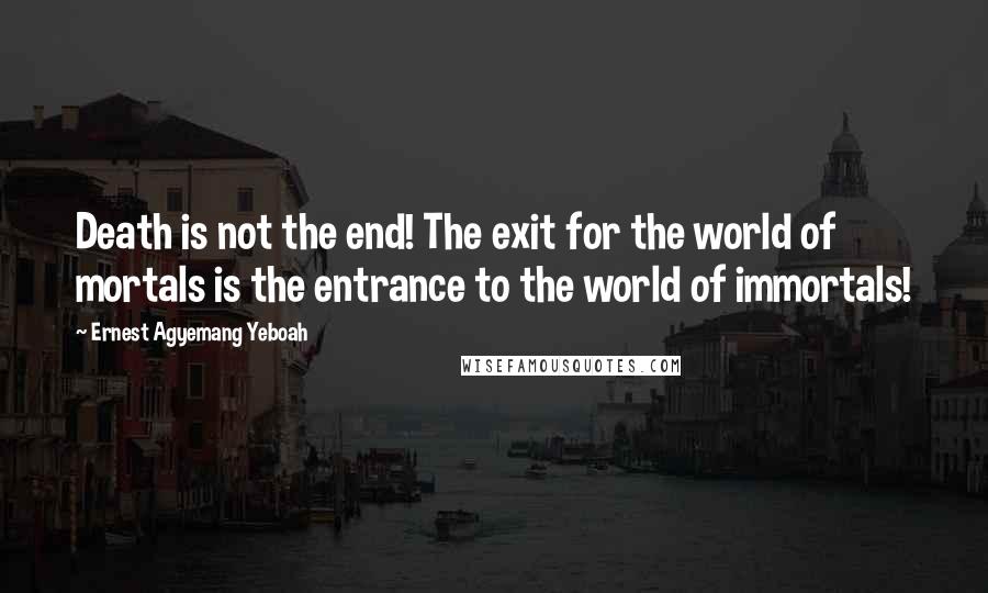 Ernest Agyemang Yeboah Quotes: Death is not the end! The exit for the world of mortals is the entrance to the world of immortals!