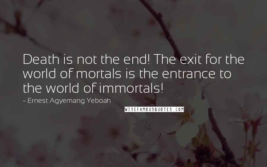 Ernest Agyemang Yeboah Quotes: Death is not the end! The exit for the world of mortals is the entrance to the world of immortals!