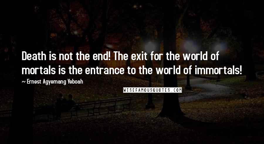 Ernest Agyemang Yeboah Quotes: Death is not the end! The exit for the world of mortals is the entrance to the world of immortals!