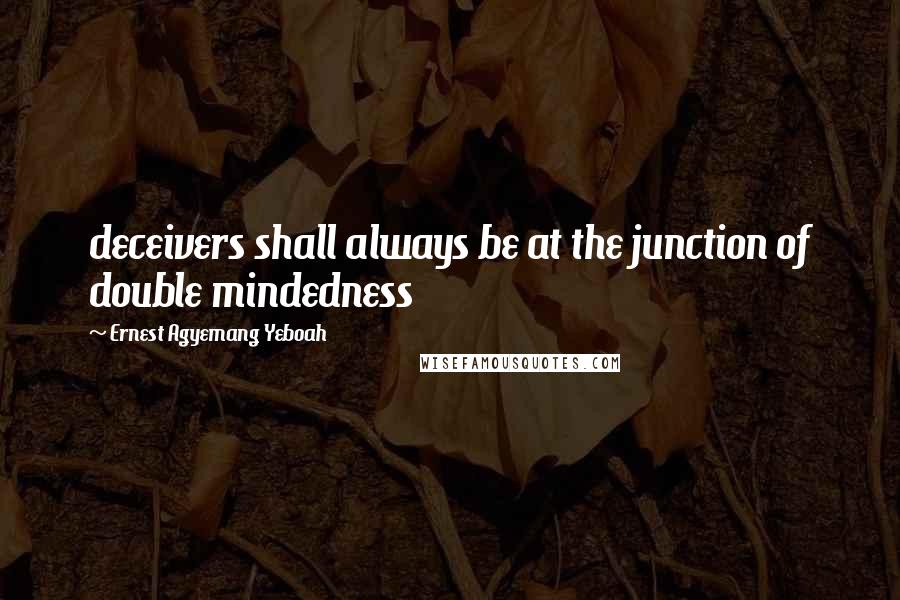 Ernest Agyemang Yeboah Quotes: deceivers shall always be at the junction of double mindedness