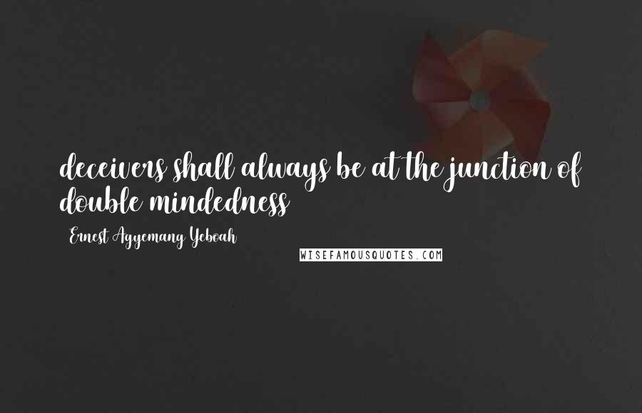 Ernest Agyemang Yeboah Quotes: deceivers shall always be at the junction of double mindedness