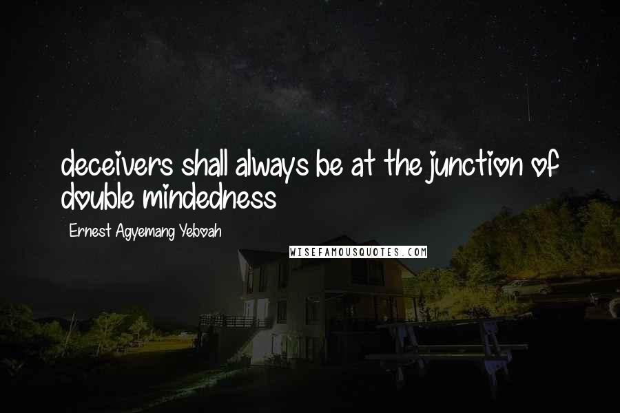 Ernest Agyemang Yeboah Quotes: deceivers shall always be at the junction of double mindedness