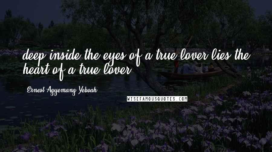 Ernest Agyemang Yeboah Quotes: deep inside the eyes of a true lover lies the heart of a true lover.