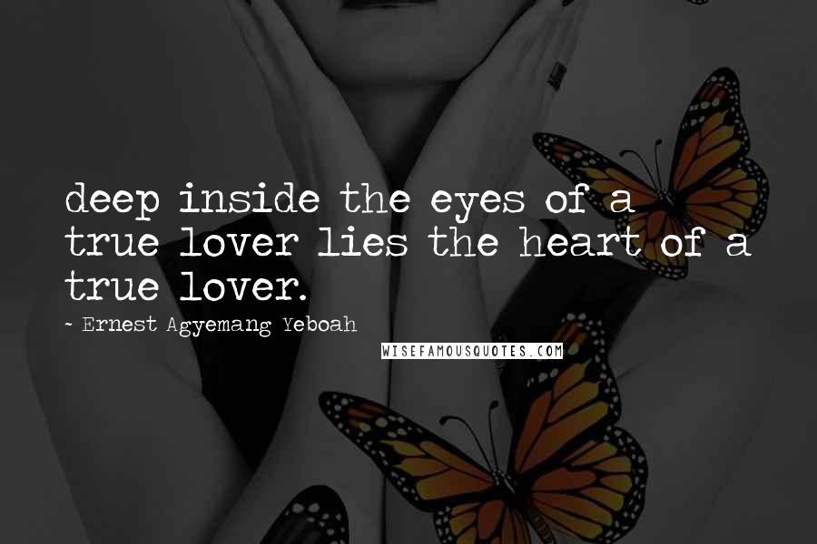 Ernest Agyemang Yeboah Quotes: deep inside the eyes of a true lover lies the heart of a true lover.