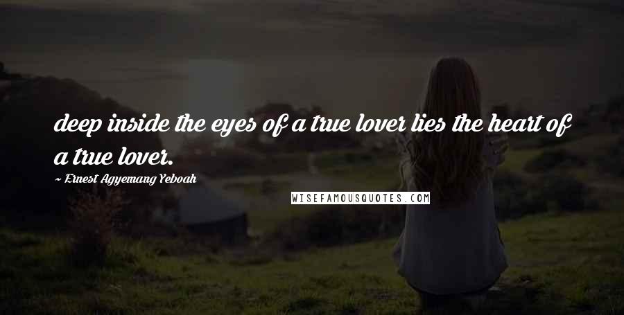 Ernest Agyemang Yeboah Quotes: deep inside the eyes of a true lover lies the heart of a true lover.