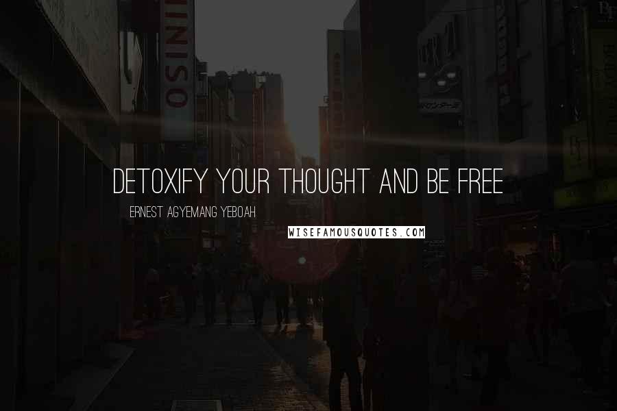 Ernest Agyemang Yeboah Quotes: Detoxify your thought and be free