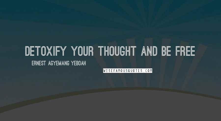 Ernest Agyemang Yeboah Quotes: Detoxify your thought and be free