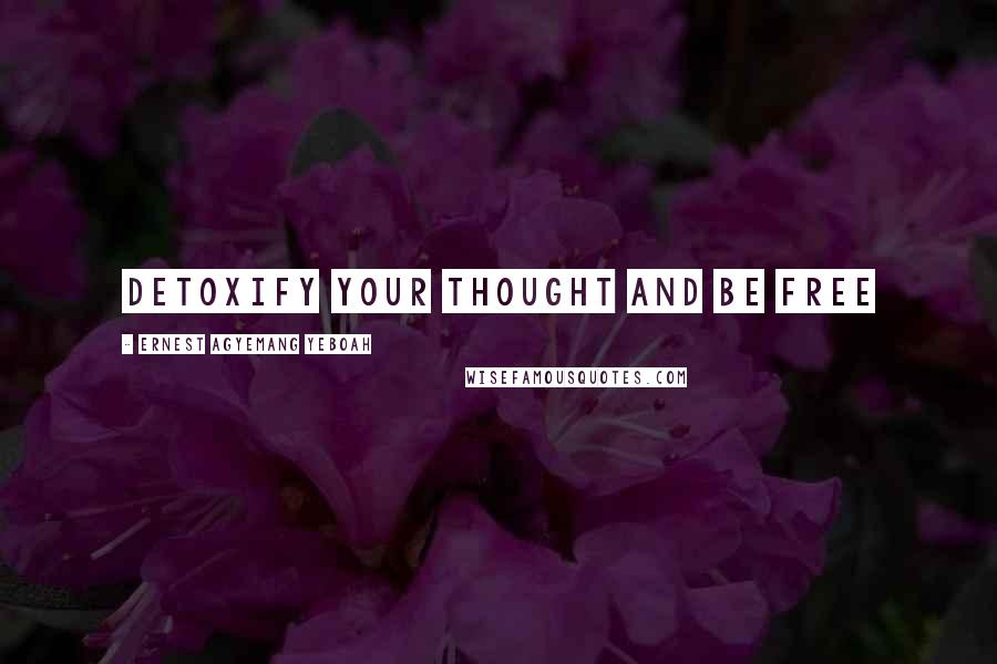 Ernest Agyemang Yeboah Quotes: Detoxify your thought and be free