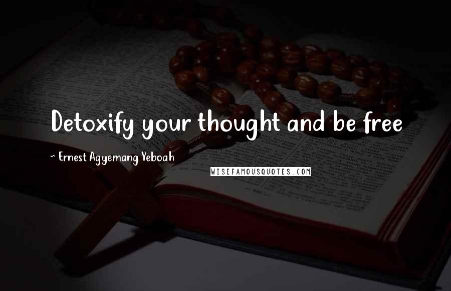 Ernest Agyemang Yeboah Quotes: Detoxify your thought and be free