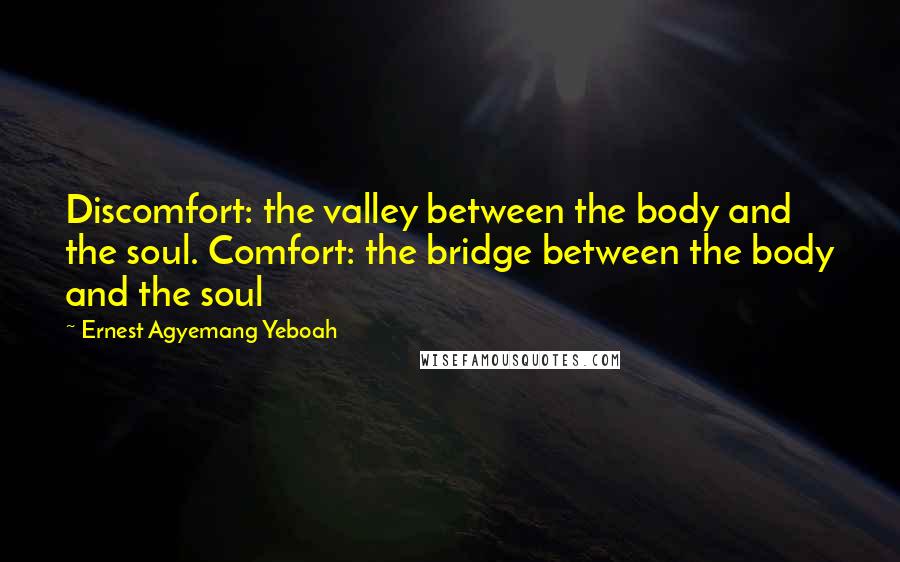 Ernest Agyemang Yeboah Quotes: Discomfort: the valley between the body and the soul. Comfort: the bridge between the body and the soul