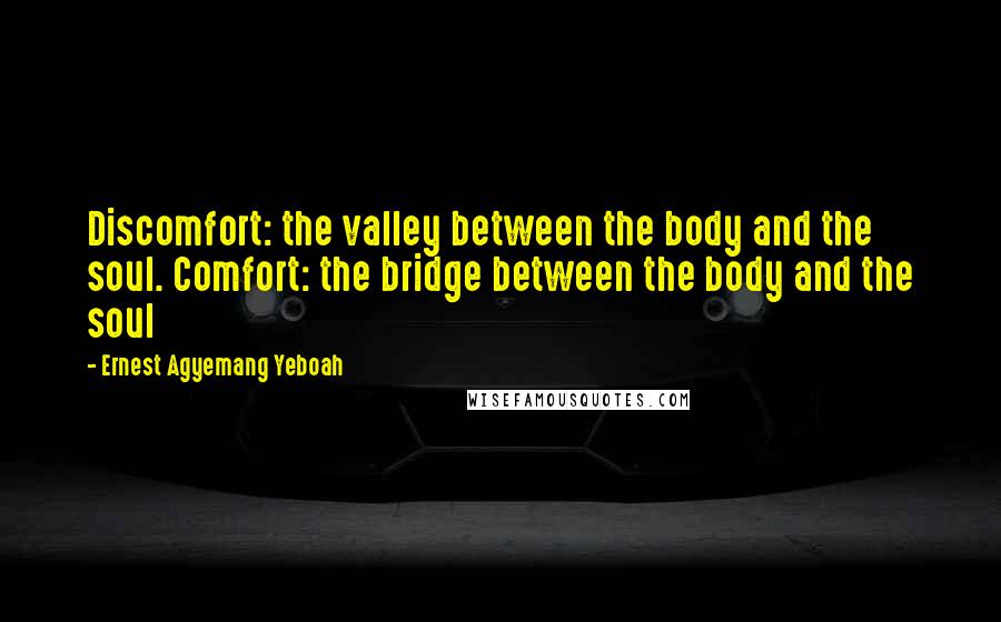 Ernest Agyemang Yeboah Quotes: Discomfort: the valley between the body and the soul. Comfort: the bridge between the body and the soul