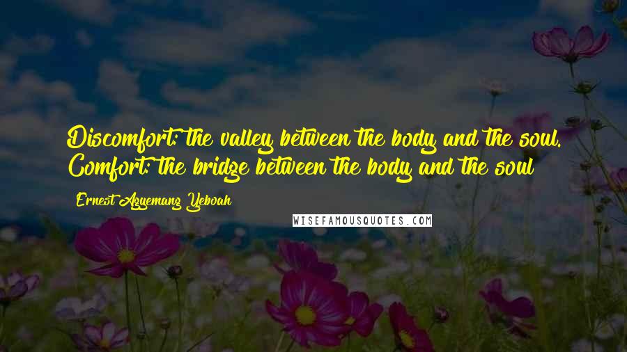 Ernest Agyemang Yeboah Quotes: Discomfort: the valley between the body and the soul. Comfort: the bridge between the body and the soul