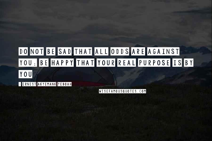 Ernest Agyemang Yeboah Quotes: Do not be sad that all odds are against you; be happy that your real purpose is by you