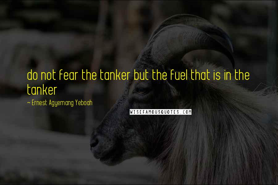 Ernest Agyemang Yeboah Quotes: do not fear the tanker but the fuel that is in the tanker