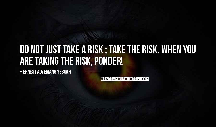 Ernest Agyemang Yeboah Quotes: do not just take a risk ; take the risk. When you are taking the risk, ponder!