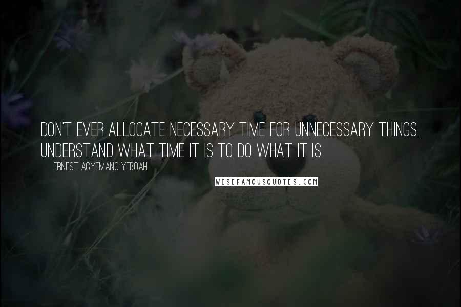 Ernest Agyemang Yeboah Quotes: don't ever allocate necessary time for unnecessary things. Understand what time it is to do what it is