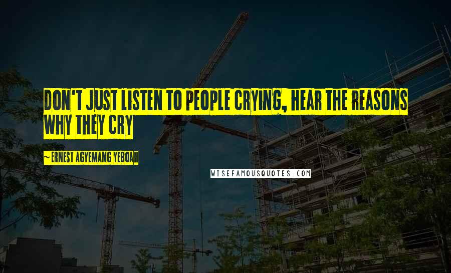 Ernest Agyemang Yeboah Quotes: don't just listen to people crying, hear the reasons why they cry