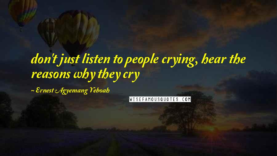 Ernest Agyemang Yeboah Quotes: don't just listen to people crying, hear the reasons why they cry