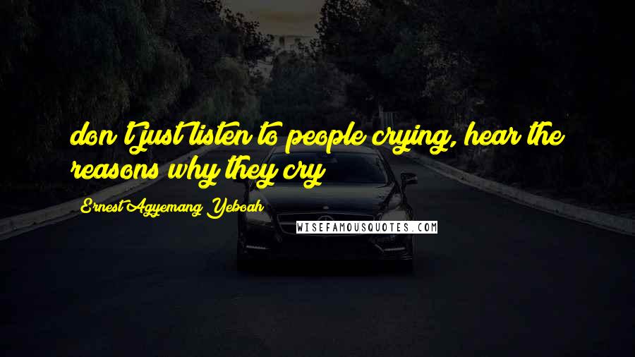 Ernest Agyemang Yeboah Quotes: don't just listen to people crying, hear the reasons why they cry