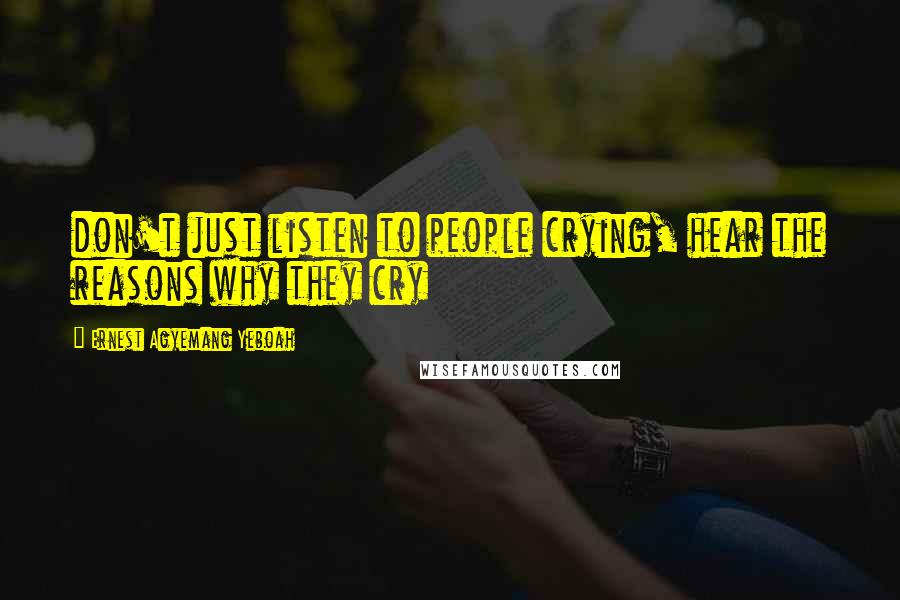 Ernest Agyemang Yeboah Quotes: don't just listen to people crying, hear the reasons why they cry