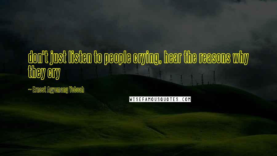 Ernest Agyemang Yeboah Quotes: don't just listen to people crying, hear the reasons why they cry