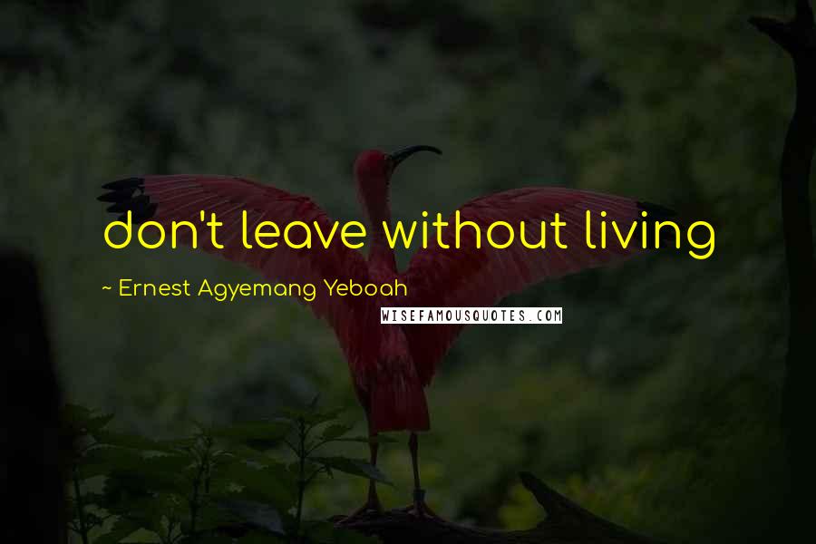 Ernest Agyemang Yeboah Quotes: don't leave without living