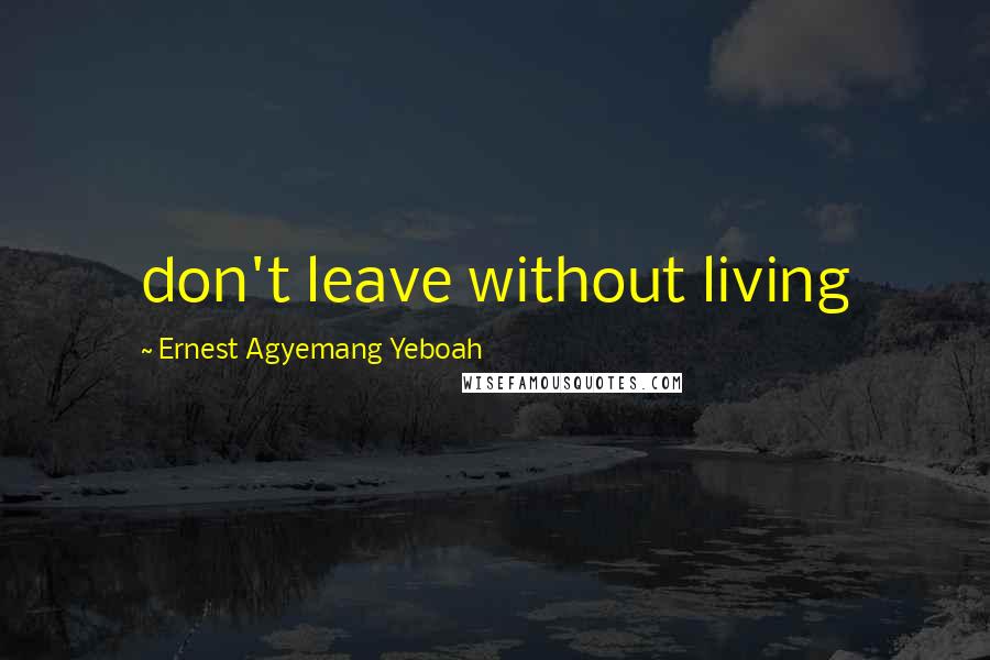 Ernest Agyemang Yeboah Quotes: don't leave without living