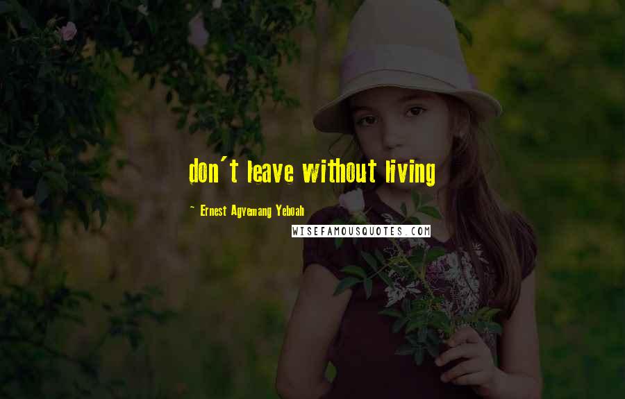 Ernest Agyemang Yeboah Quotes: don't leave without living