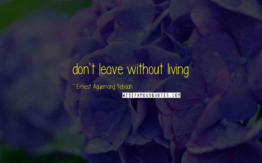 Ernest Agyemang Yeboah Quotes: don't leave without living