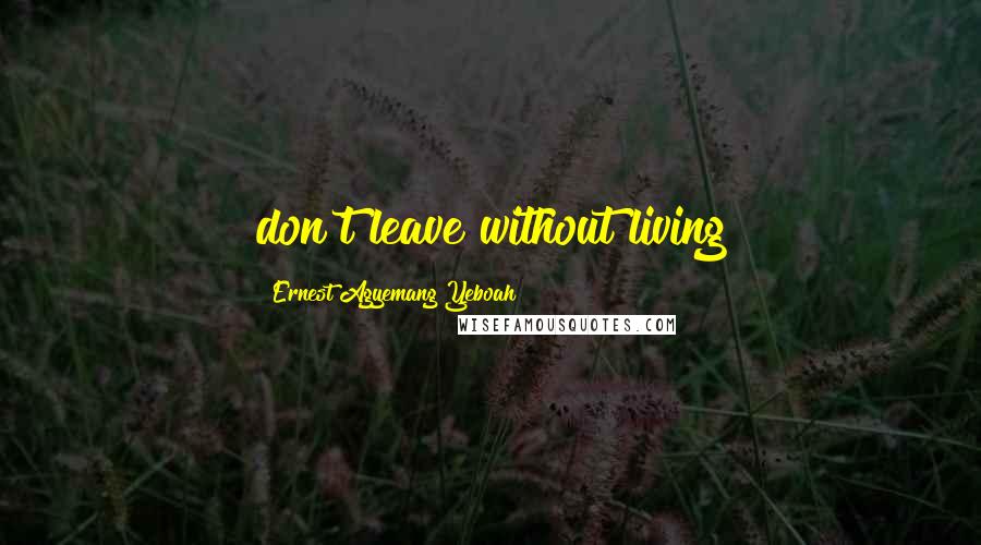Ernest Agyemang Yeboah Quotes: don't leave without living