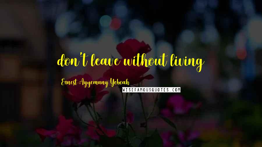 Ernest Agyemang Yeboah Quotes: don't leave without living