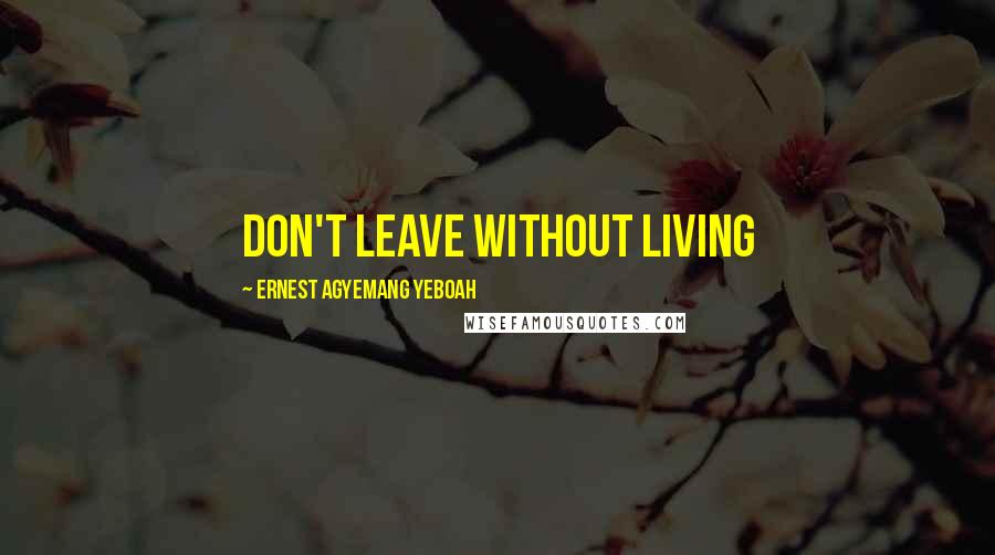 Ernest Agyemang Yeboah Quotes: don't leave without living