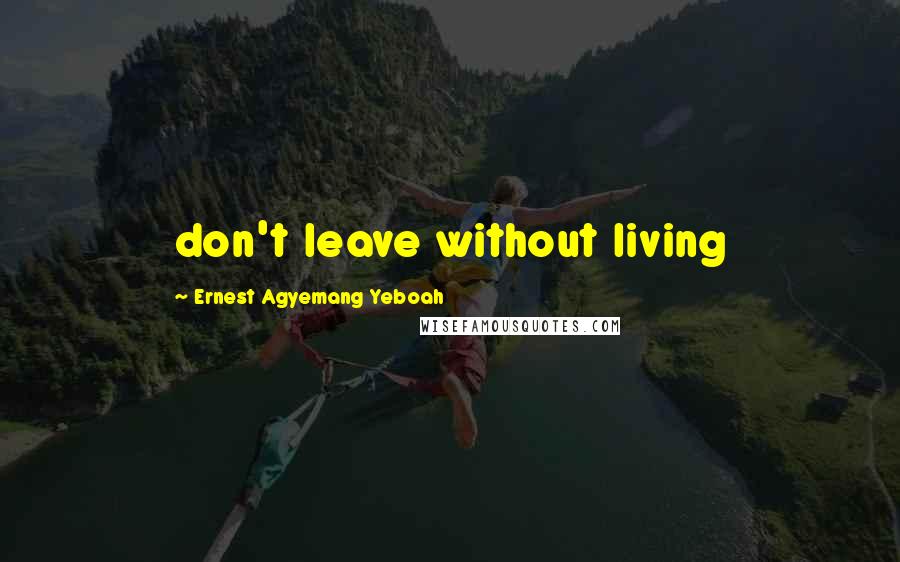 Ernest Agyemang Yeboah Quotes: don't leave without living