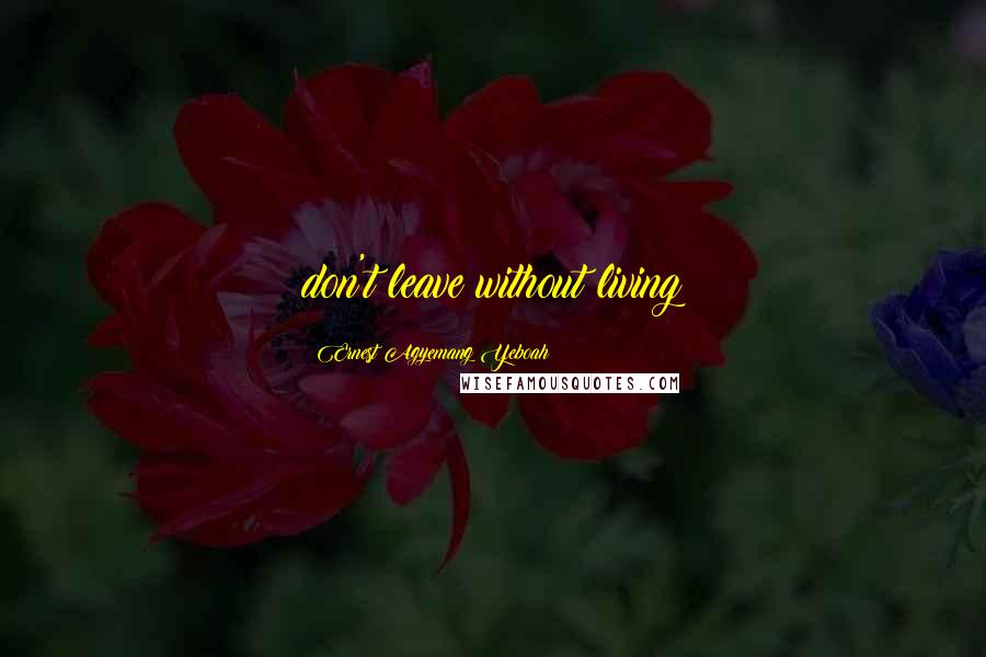 Ernest Agyemang Yeboah Quotes: don't leave without living