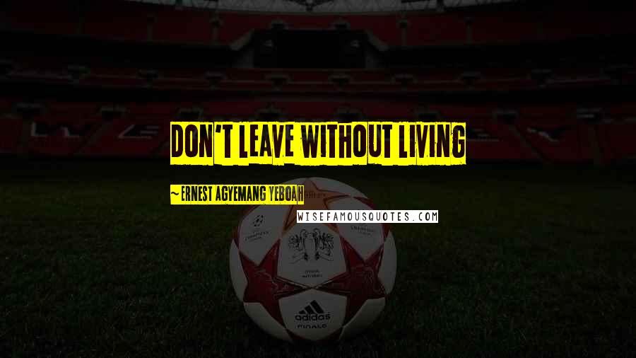 Ernest Agyemang Yeboah Quotes: don't leave without living