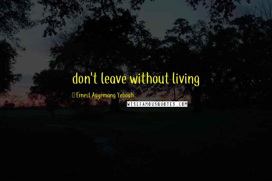 Ernest Agyemang Yeboah Quotes: don't leave without living