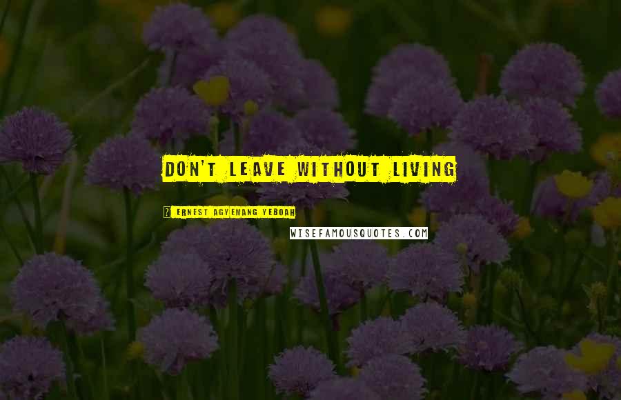 Ernest Agyemang Yeboah Quotes: don't leave without living