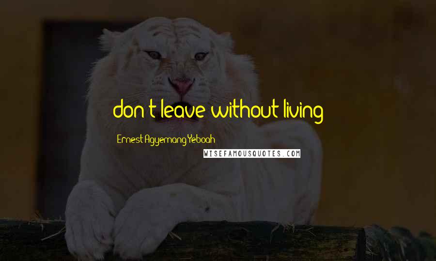 Ernest Agyemang Yeboah Quotes: don't leave without living