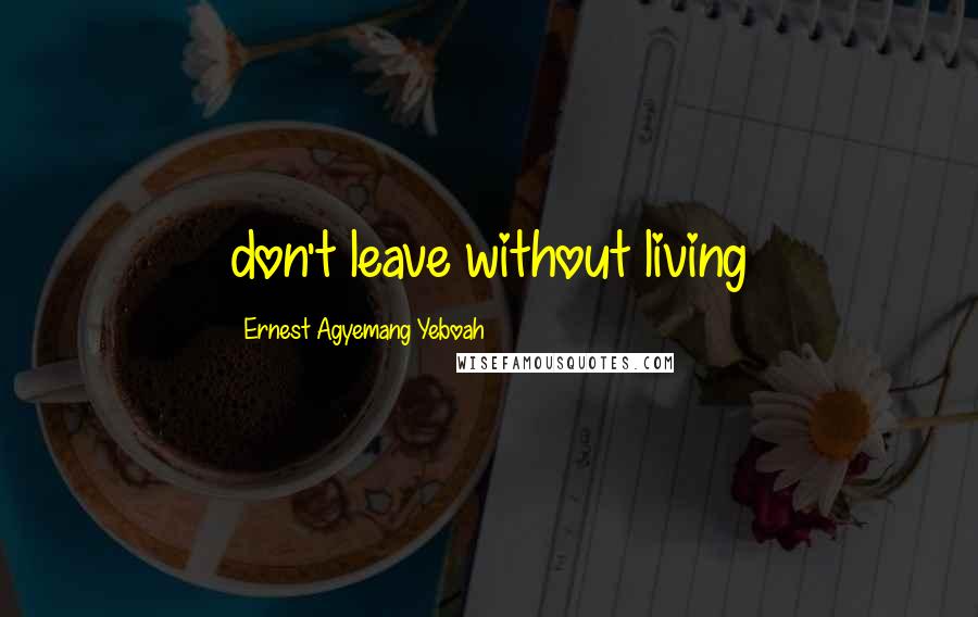 Ernest Agyemang Yeboah Quotes: don't leave without living