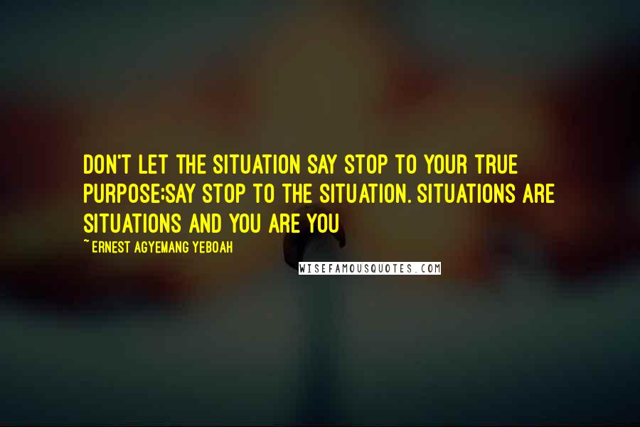 Ernest Agyemang Yeboah Quotes: Don't let the situation say stop to your true purpose;say stop to the situation. Situations are situations and you are you