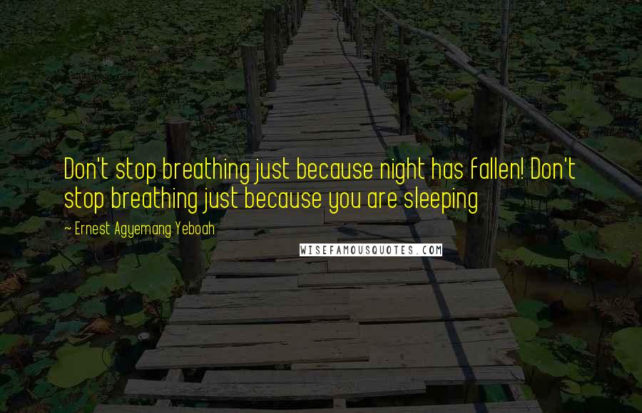 Ernest Agyemang Yeboah Quotes: Don't stop breathing just because night has fallen! Don't stop breathing just because you are sleeping