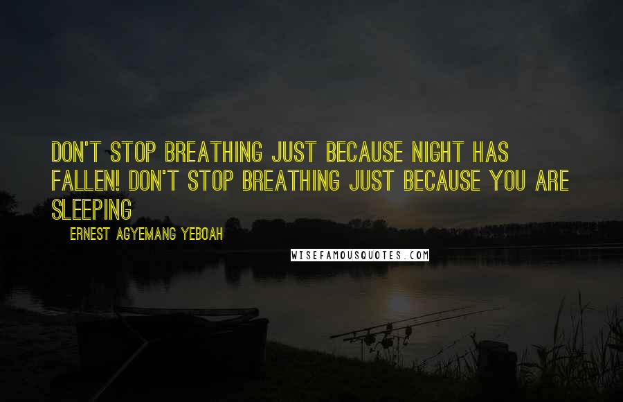 Ernest Agyemang Yeboah Quotes: Don't stop breathing just because night has fallen! Don't stop breathing just because you are sleeping