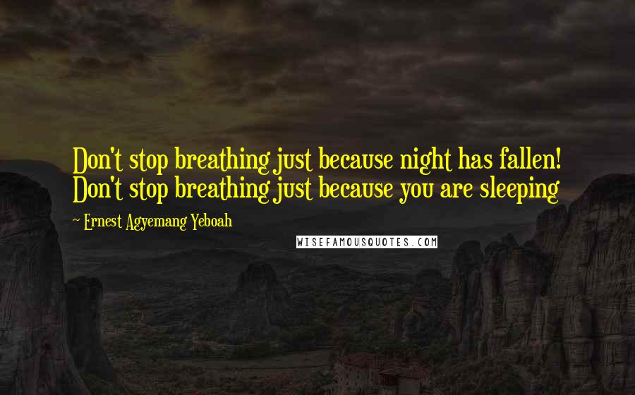 Ernest Agyemang Yeboah Quotes: Don't stop breathing just because night has fallen! Don't stop breathing just because you are sleeping