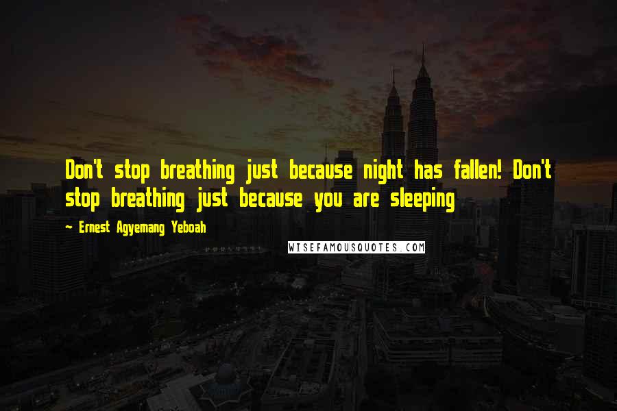 Ernest Agyemang Yeboah Quotes: Don't stop breathing just because night has fallen! Don't stop breathing just because you are sleeping