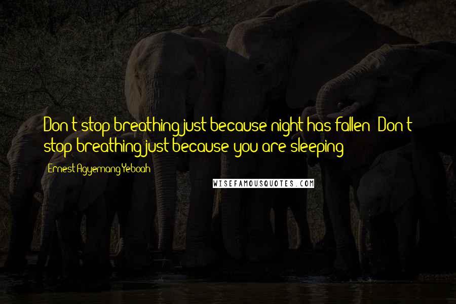 Ernest Agyemang Yeboah Quotes: Don't stop breathing just because night has fallen! Don't stop breathing just because you are sleeping