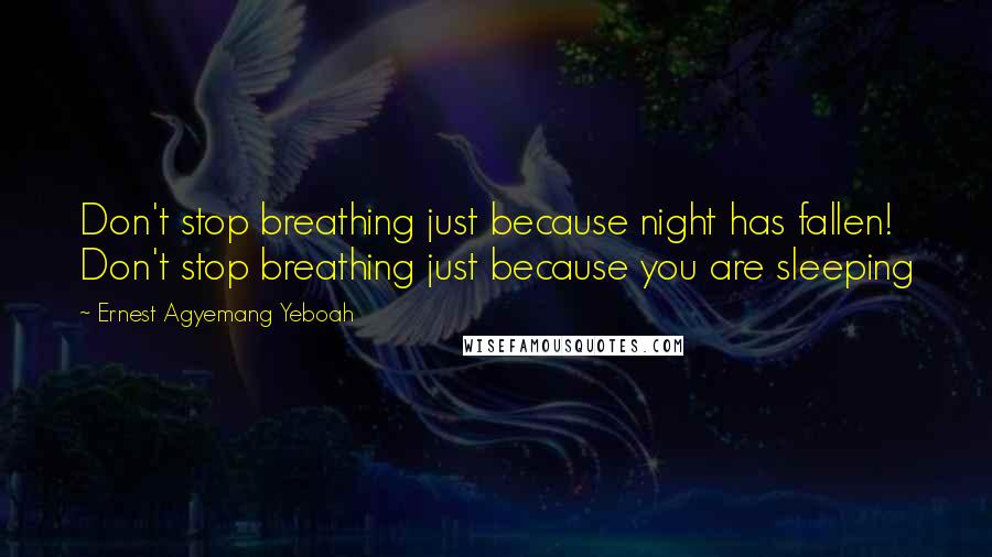 Ernest Agyemang Yeboah Quotes: Don't stop breathing just because night has fallen! Don't stop breathing just because you are sleeping