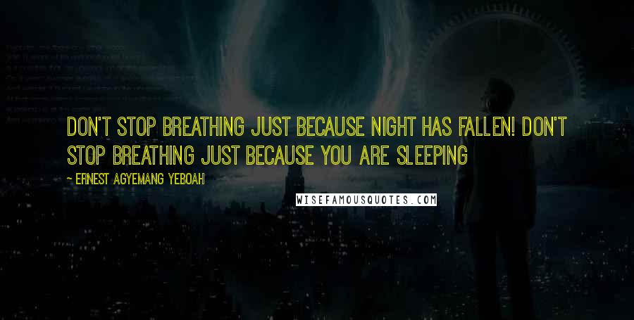 Ernest Agyemang Yeboah Quotes: Don't stop breathing just because night has fallen! Don't stop breathing just because you are sleeping