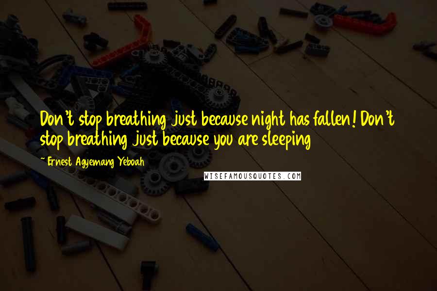 Ernest Agyemang Yeboah Quotes: Don't stop breathing just because night has fallen! Don't stop breathing just because you are sleeping