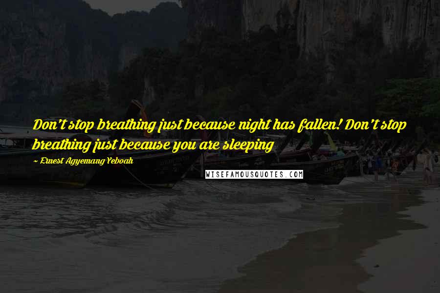 Ernest Agyemang Yeboah Quotes: Don't stop breathing just because night has fallen! Don't stop breathing just because you are sleeping